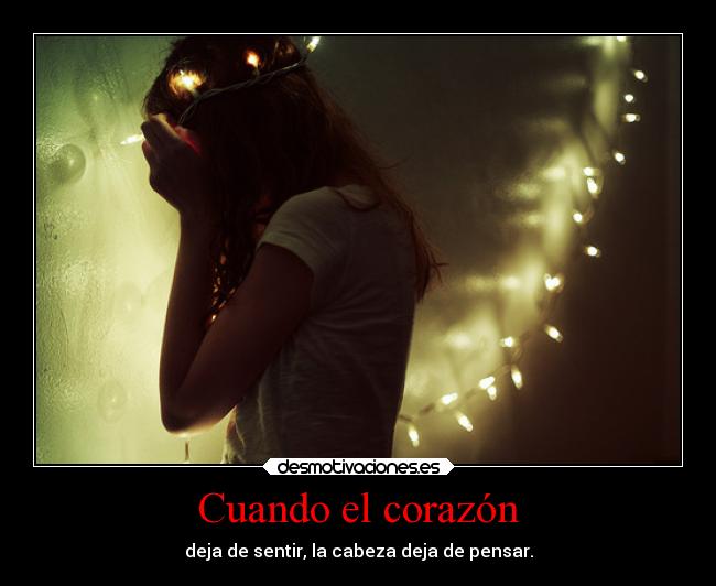 Cuando el corazón - deja de sentir, la cabeza deja de pensar.