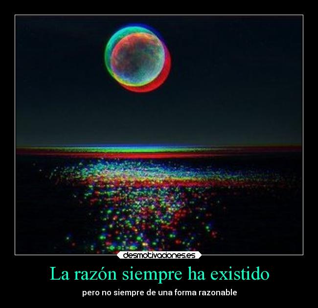 La razón siempre ha existido - pero no siempre de una forma razonable