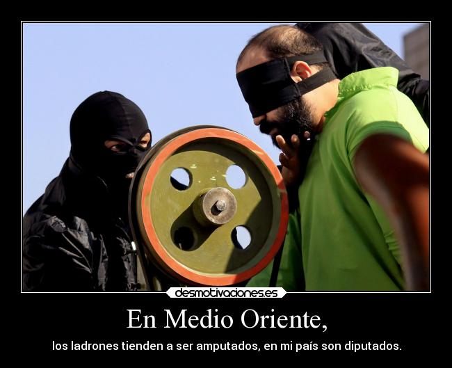 En Medio Oriente, - los ladrones tienden a ser amputados, en mi país son diputados.