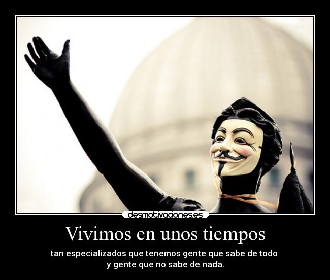 Vivimos en unos tiempos - tan especializados que tenemos gente que sabe de todo
y gente que no sabe de nada.