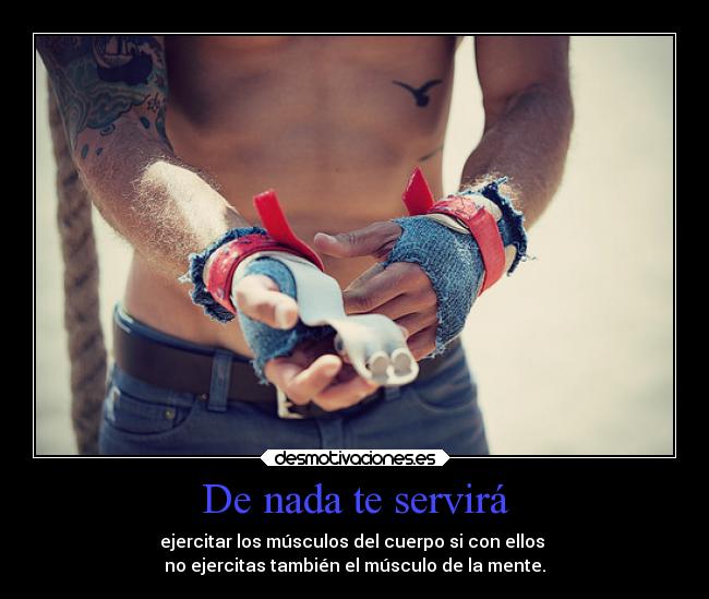 De nada te servirá - ejercitar los músculos del cuerpo si con ellos
no ejercitas también el músculo de la mente.