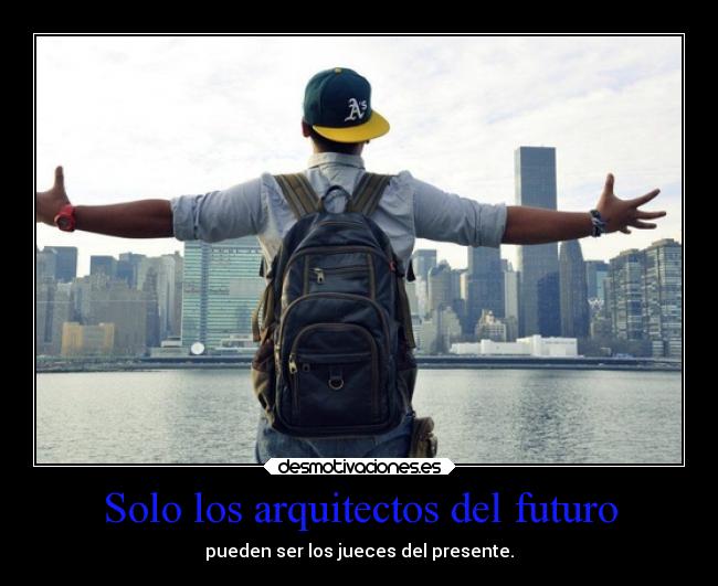 Solo los arquitectos del futuro - pueden ser los jueces del presente.