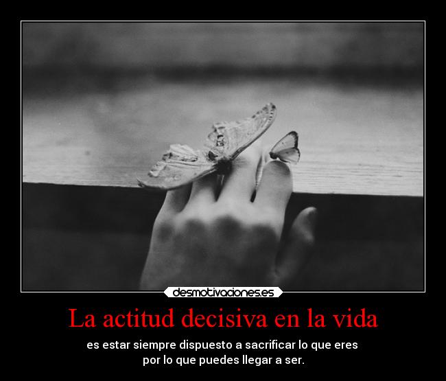 La actitud decisiva en la vida - es estar siempre dispuesto a sacrificar lo que eres
por lo que puedes llegar a ser.
