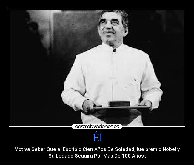Él - Motiva Saber Que el Escribio Cien Años De Soledad, fue premio Nobel y
Su Legado Seguira Por Mas De 100 Años .