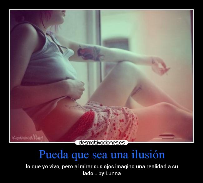 Pueda que sea una ilusión - lo que yo vivo, pero al mirar sus ojos imagino una realidad a su
lado... by:Lunna
