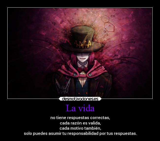 La vida - no tiene respuestas correctas,
cada razón es valida,
cada motivo también,
solo puedes asumir tu responsabilidad por tus respuestas.