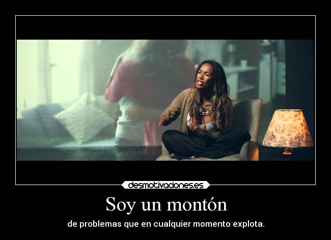 Soy un montón - de problemas que en cualquier momento explota.