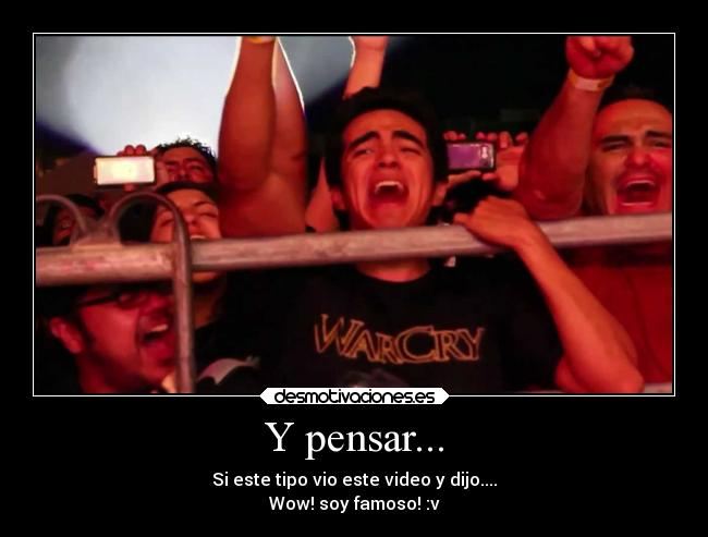 Y pensar... - Si este tipo vio este video y dijo....
Wow! soy famoso! :v