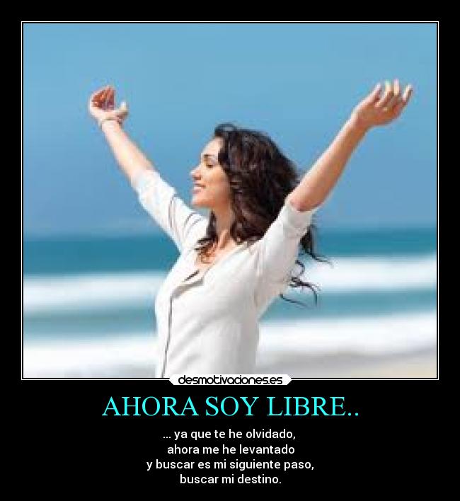 AHORA SOY LIBRE.. - ... ya que te he olvidado,
ahora me he levantado
y buscar es mi siguiente paso,
buscar mi destino.