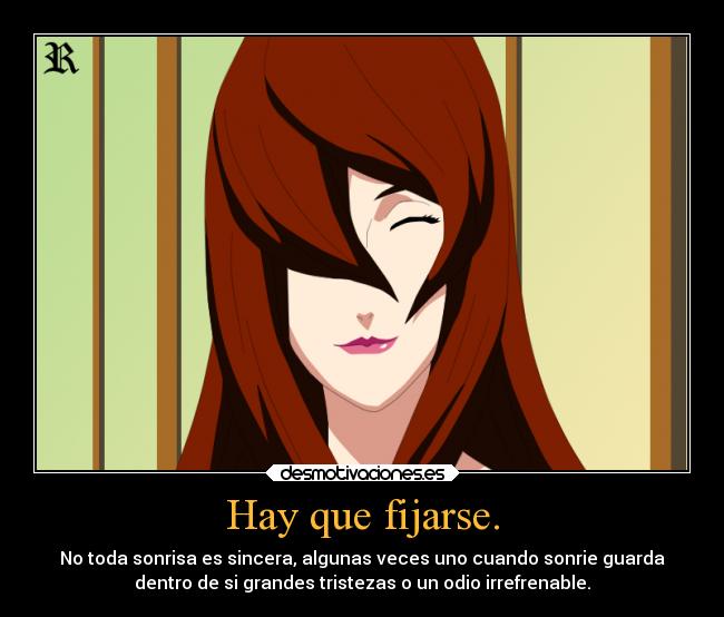 Hay que fijarse. - No toda sonrisa es sincera, algunas veces uno cuando sonrie guarda
dentro de si grandes tristezas o un odio irrefrenable.