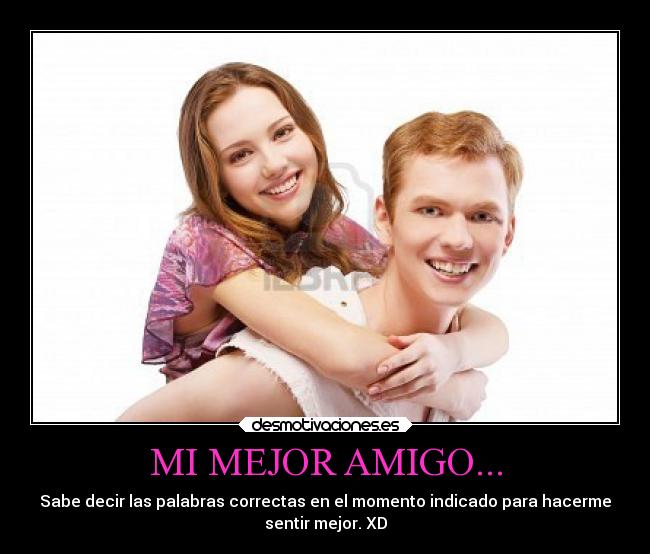 MI MEJOR AMIGO... - Sabe decir las palabras correctas en el momento indicado para hacerme
sentir mejor. XD