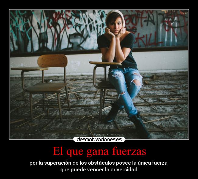 El que gana fuerzas - por la superación de los obstáculos posee la única fuerza
que puede vencer la adversidad.