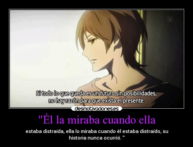 Él la miraba cuando ella - estaba distraída, ella lo miraba cuando él estaba distraído, su
historia nunca ocurrió. 