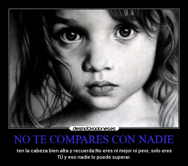 NO TE COMPARES CON NADIE - ten la cabeza bien alta y recuerda:No eres ni mejor ni peor, solo eres
TÚ y eso nadie lo puede superar.