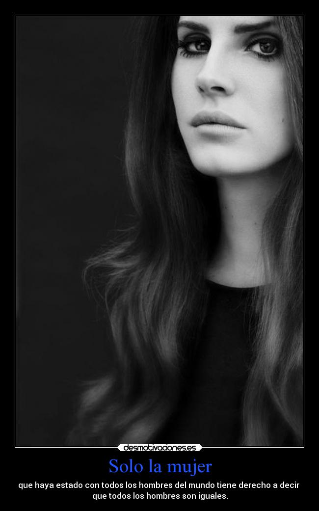 Solo la mujer - que haya estado con todos los hombres del mundo tiene derecho a decir
que todos los hombres son iguales.