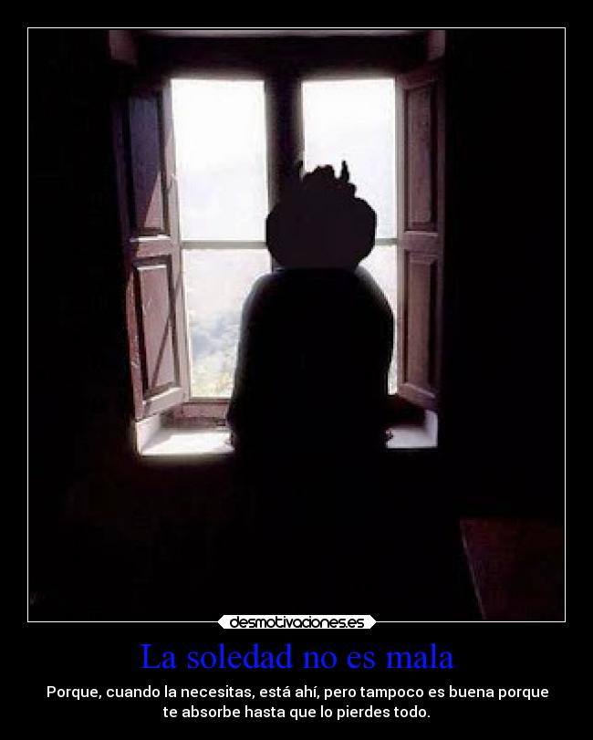 La soledad no es mala - Porque, cuando la necesitas, está ahí, pero tampoco es buena porque
te absorbe hasta que lo pierdes todo.