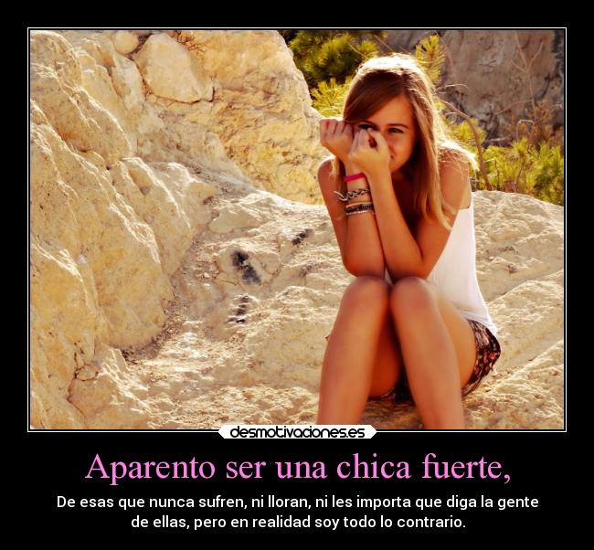 Aparento ser una chica fuerte, - De esas que nunca sufren, ni lloran, ni les importa que diga la gente
de ellas, pero en realidad soy todo lo contrario.