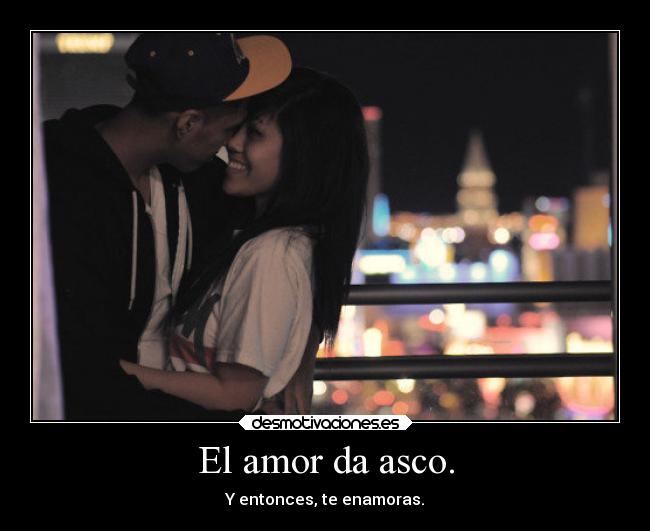 El amor da asco. - Y entonces, te enamoras.