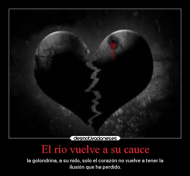El río vuelve a su cauce - la golondrina, a su nido, solo el corazón no vuelve a tener la
ilusión que ha perdido.