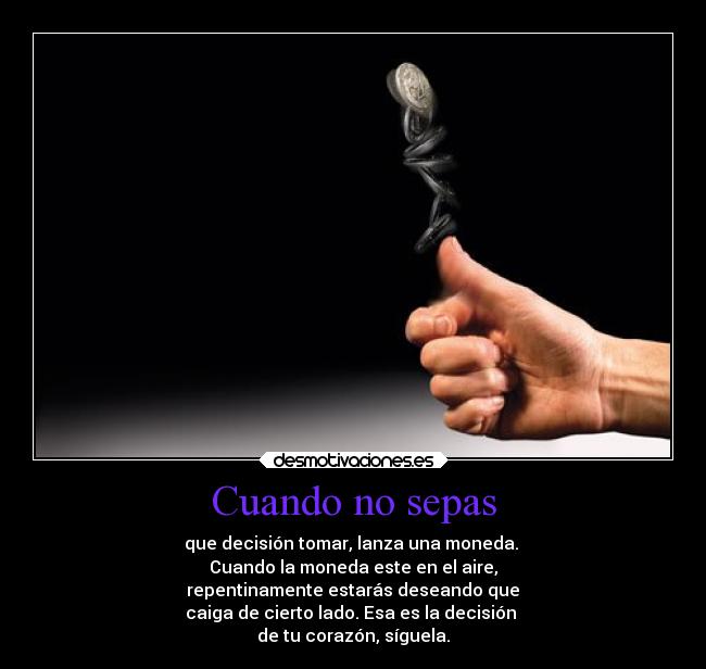 Cuando no sepas - que decisión tomar, lanza una moneda. 
Cuando la moneda este en el aire,
 repentinamente estarás deseando que 
caiga de cierto lado. Esa es la decisión 
de tu corazón, síguela.