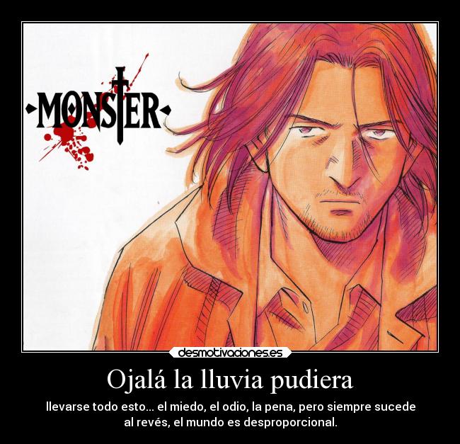 Ojalá la lluvia pudiera - llevarse todo esto... el miedo, el odio, la pena, pero siempre sucede
al revés, el mundo es desproporcional.