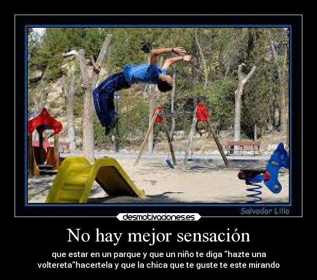 No hay mejor sensación - que estar en un parque y que un niño te diga hazte una
volteretahacertela y que la chica que te guste te este mirando