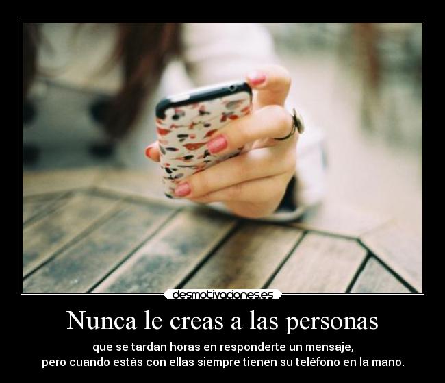 Nunca le creas a las personas - que se tardan horas en responderte un mensaje,
pero cuando estás con ellas siempre tienen su teléfono en la mano.