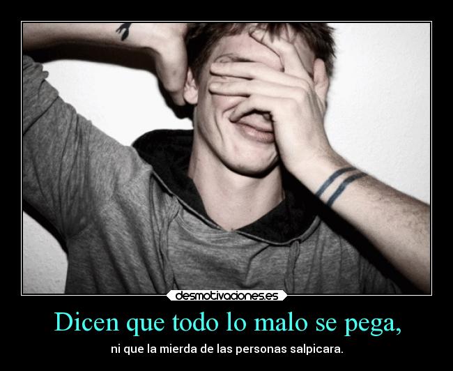 Dicen que todo lo malo se pega, - ni que la mierda de las personas salpicara.