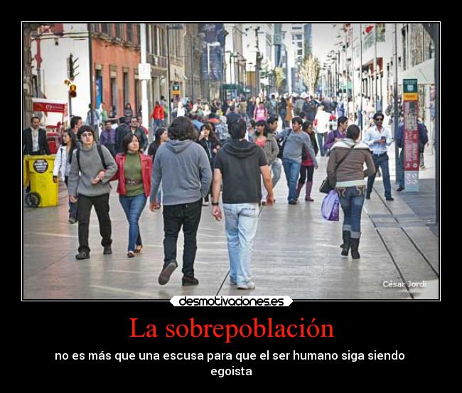 La sobrepoblación - no es más que una escusa para que el ser humano siga siendo 
egoista
