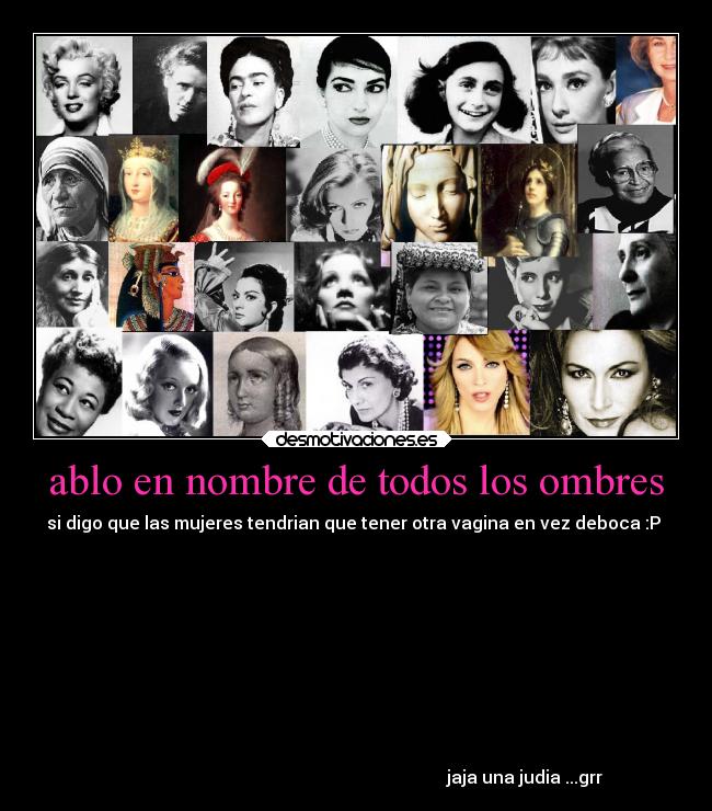 ablo en nombre de todos los ombres - si digo que las mujeres tendrian que tener otra vagina en vez deboca :P
jaja una judia ...grr