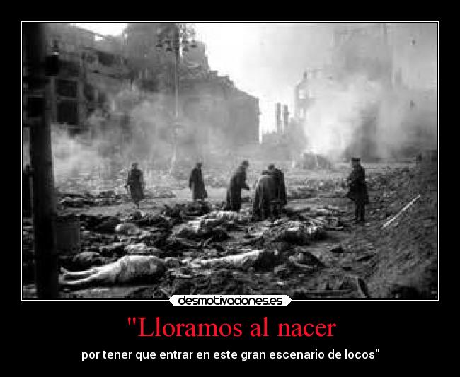 Lloramos al nacer - por tener que entrar en este gran escenario de locos