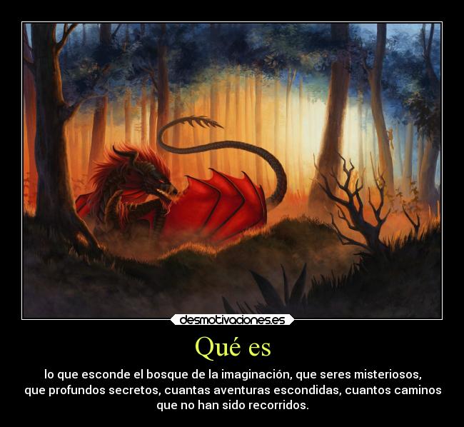 Qué es - lo que esconde el bosque de la imaginación, que seres misteriosos,
que profundos secretos, cuantas aventuras escondidas, cuantos caminos
que no han sido recorridos.