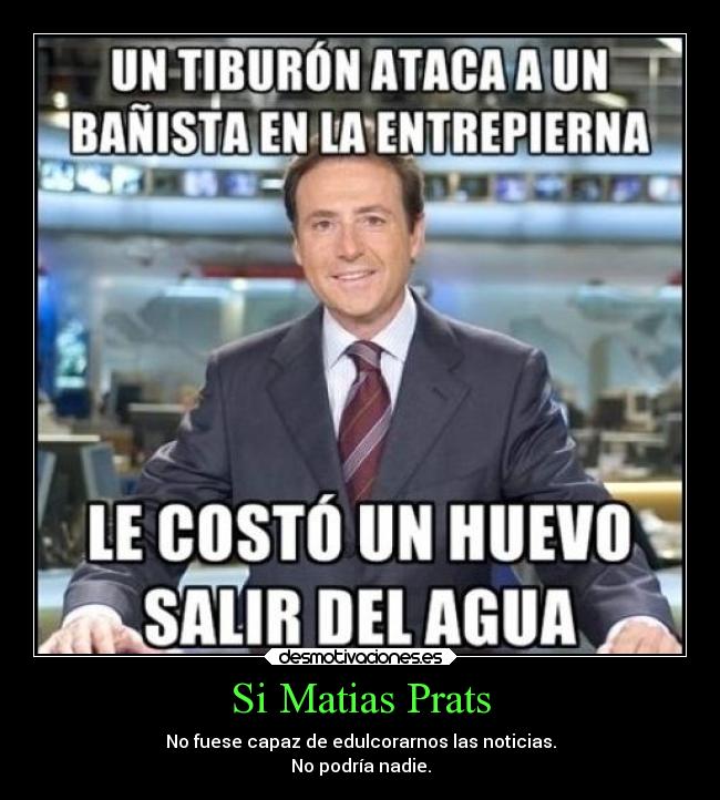 Si Matias Prats - No fuese capaz de edulcorarnos las noticias.
No podría nadie.