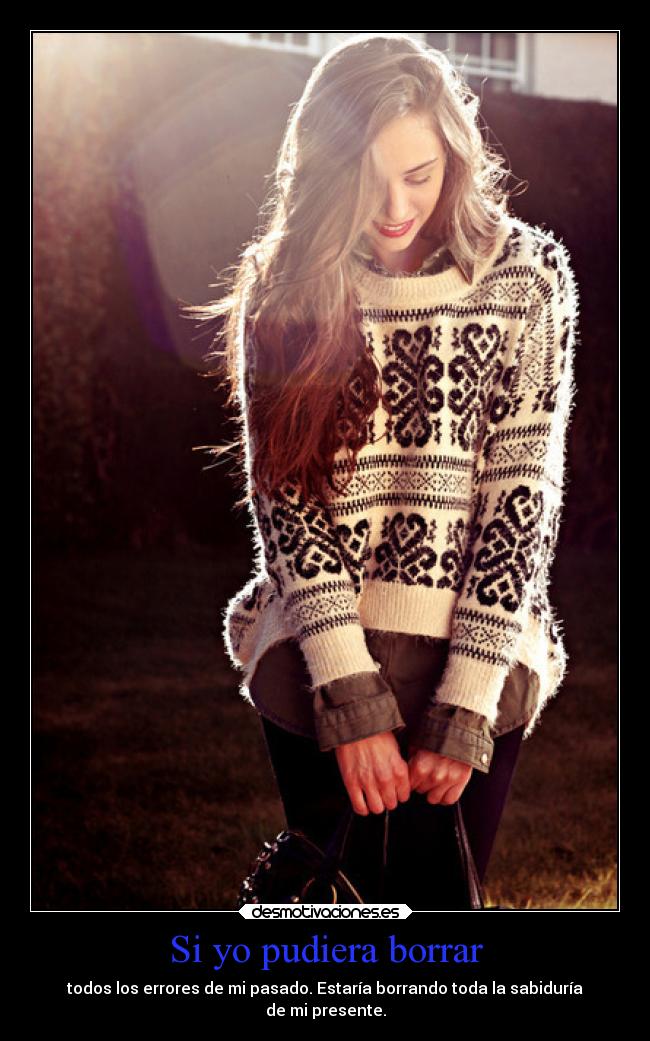 Si yo pudiera borrar - todos los errores de mi pasado. Estaría borrando toda la sabiduría
de mi presente.