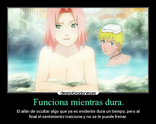 Funciona mientras dura. - El afán de ocultar algo que ya es evidente dura un tiempo, pero al
final el sentimiento traiciona y no se le puede frenar.