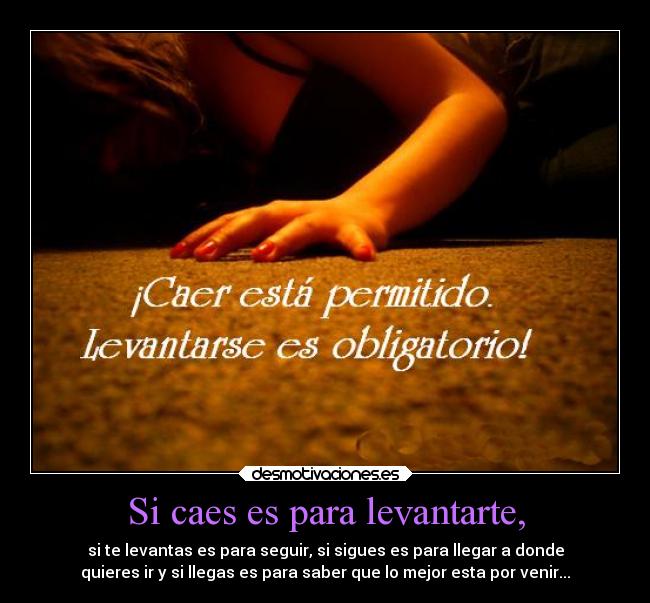 Si caes es para levantarte, - si te levantas es para seguir, si sigues es para llegar a donde
quieres ir y si llegas es para saber que lo mejor esta por venir...