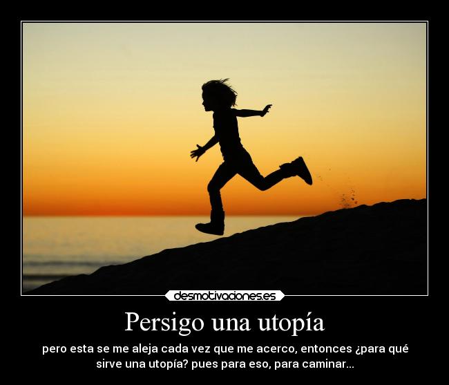 Persigo una utopía - pero esta se me aleja cada vez que me acerco, entonces ¿para qué
sirve una utopía? pues para eso, para caminar...