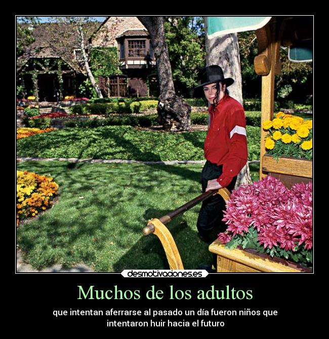 Muchos de los adultos - que intentan aferrarse al pasado un día fueron niños que
 intentaron huir hacia el futuro