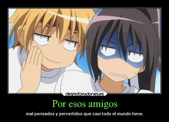 Por esos amigos - mal pensados y pervertidos que casi todo el mundo tiene.