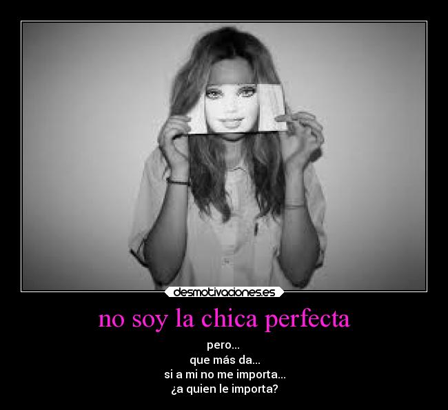 no soy la chica perfecta - pero... 
que más da...
si a mi no me importa...
¿a quien le importa?