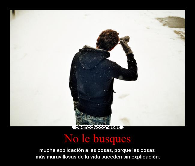 No le busques - mucha explicación a las cosas, porque las cosas
más maravillosas de la vida suceden sin explicación.