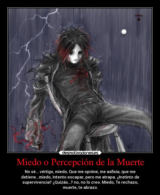 Miedo o Percepción de la Muerte - No sé... vértigo, miedo, Que me oprime, me asfixia, que me
detiene...miedo, Intento escapar, pero me atrapa. ¿Instinto de
supervivencia? ¿Quizás...? no, no lo creo. Miedo, Te rechazo,
muerte, te abrazo.