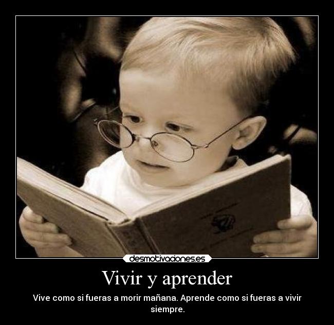Vivir y aprender - Vive como si fueras a morir mañana. Aprende como si fueras a vivir
siempre.
