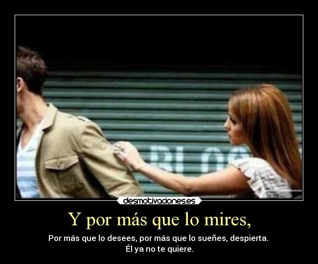 Y por más que lo mires, - Por más que lo desees, por más que lo sueñes, despierta. 
Él ya no te quiere.