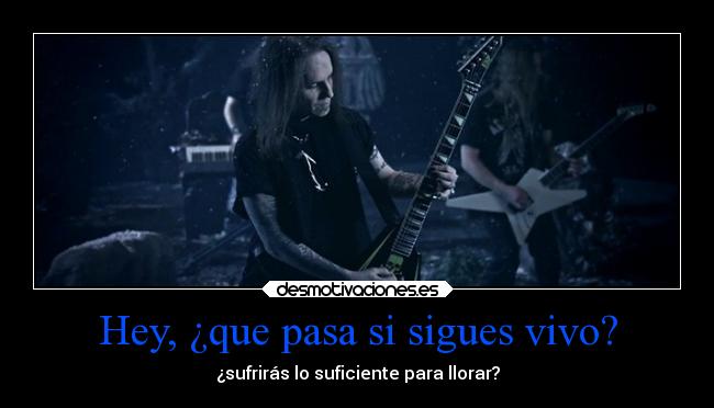 Hey, ¿que pasa si sigues vivo? - ¿sufrirás lo suficiente para llorar?