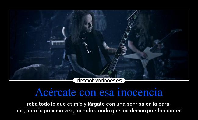 Acércate con esa inocencia - roba todo lo que es mío y lárgate con una sonrisa en la cara, 
así, para la próxima vez, no habrá nada que los demás puedan coger.