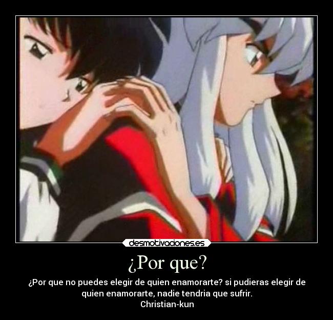 ¿Por que? - ¿Por que no puedes elegir de quien enamorarte? si pudieras elegir de
quien enamorarte, nadie tendria que sufrir.
Christian-kun