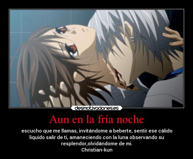 Aun en la fría noche - escucho que me llamas, invitándome a beberte, sentir ese cálido
liquido salir de ti, amaneciendo con la luna observando su
resplendor,olvidándome de mi.
Christian-kun
