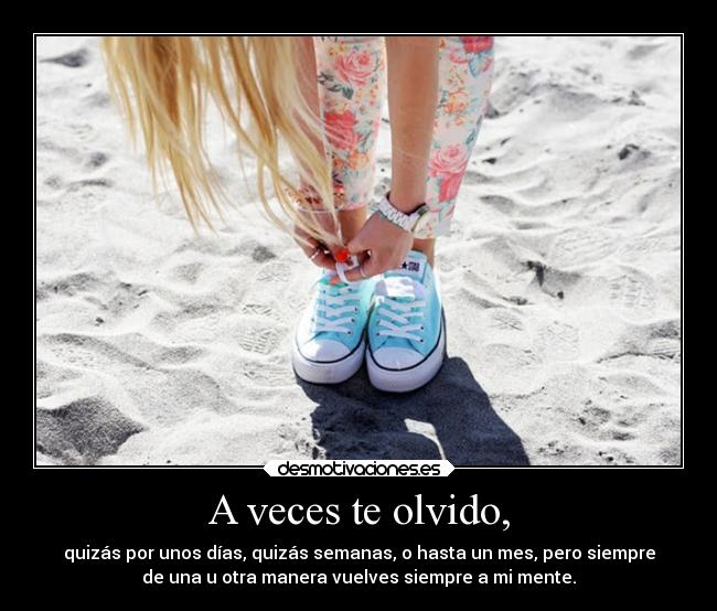 A veces te olvido, - quizás por unos días, quizás semanas, o hasta un mes, pero siempre
de una u otra manera vuelves siempre a mi mente.