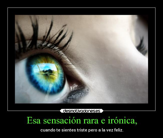 Esa sensación rara e irónica, - cuando te sientes triste pero a la vez feliz.